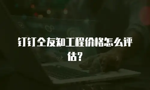 钉钉仝友知工程价格怎么评估？
