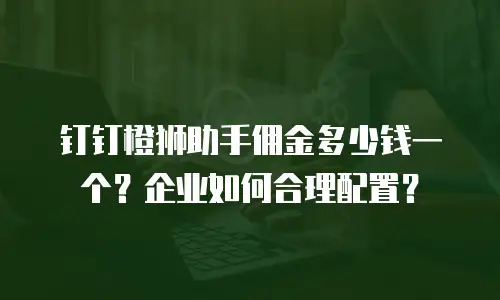 钉钉橙狮助手佣金多少钱一个？企业如何合理配置？