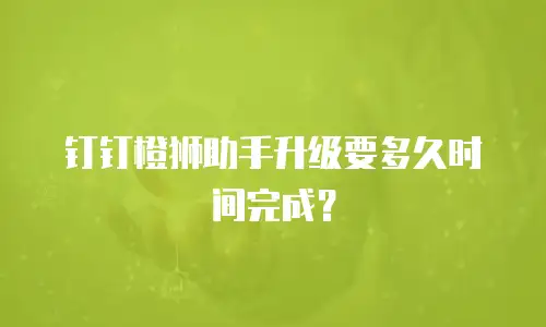 钉钉橙狮助手升级要多久时间完成？