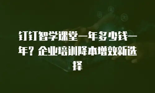 钉钉智学课堂一年多少钱一年？企业培训降本增效新选择