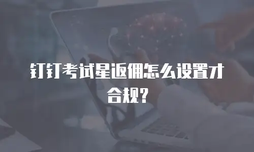 钉钉考试星返佣怎么设置才合规？
