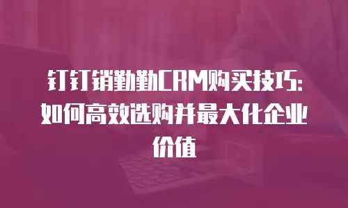 钉钉销勤勤CRM购买技巧：如何高效选购并最大化企业价值