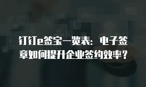 钉钉e签宝一览表：电子签章如何提升企业签约效率？