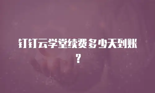 钉钉云学堂续费多少天到账？