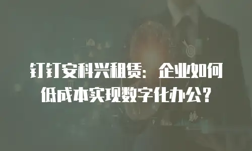 钉钉安科兴租赁：企业如何低成本实现数字化办公？