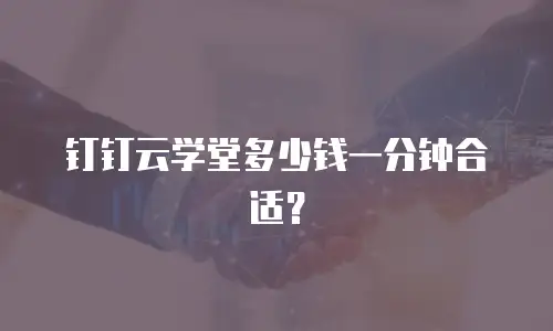 钉钉云学堂多少钱一分钟合适？