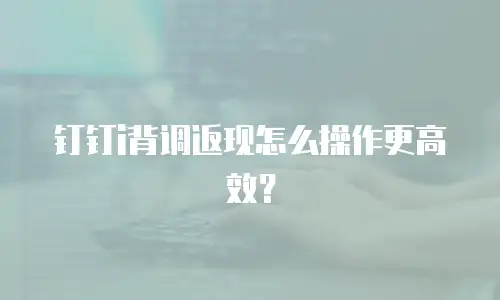 钉钉i背调返现怎么操作更高效？