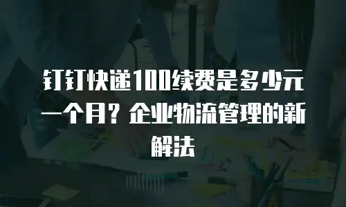 钉钉快递100续费是多少元一个月？企业物流管理的新解法