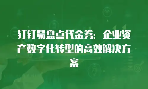 钉钉易盘点代金券：企业资产数字化转型的高效解决方案
