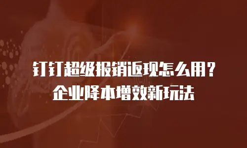 钉钉超级报销返现怎么用？企业降本增效新玩法