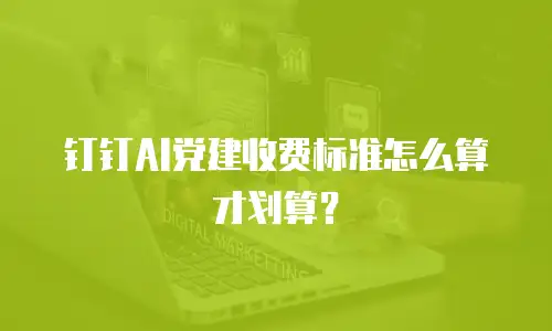 钉钉AI党建收费标准怎么算才划算？