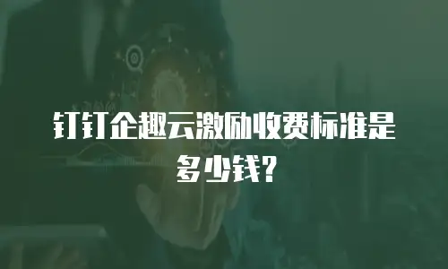 钉钉企趣云激励收费标准是多少钱？