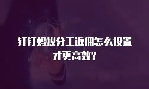 钉钉蚂蚁分工返佣怎么设置才更高效？