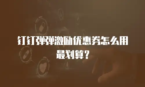 钉钉弹弹激励优惠券怎么用最划算？