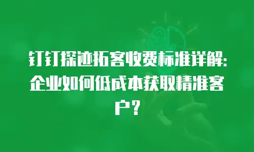钉钉探迹拓客收费标准详解：企业如何低成本获取精准客户？