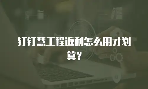 钉钉慧工程返利怎么用才划算？
