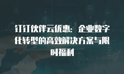 钉钉伙伴云优惠：企业数字化转型的高效解决方案与限时福利