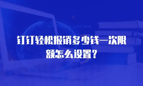 钉钉轻松报销多少钱一次限额怎么设置？