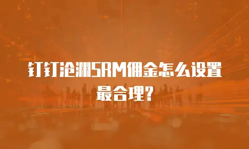 钉钉沧渊SRM佣金怎么设置最合理？