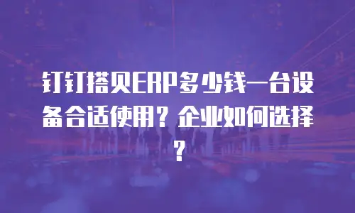 钉钉搭贝ERP多少钱一台设备合适使用？企业如何选择？