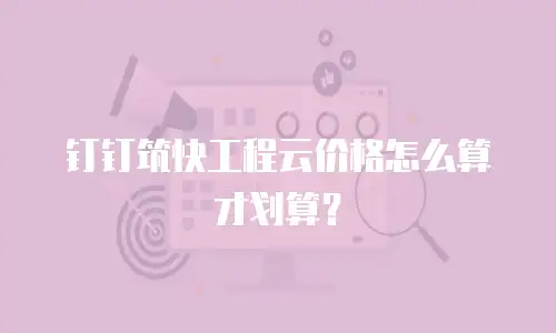 钉钉筑快工程云价格怎么算才划算？