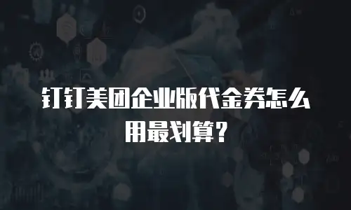 钉钉美团企业版代金券怎么用最划算？