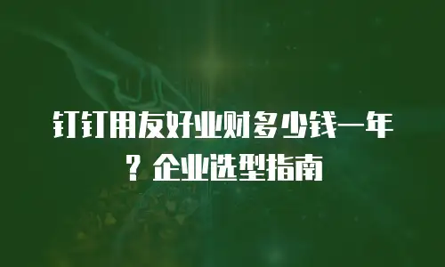 钉钉用友好业财多少钱一年？企业选型指南