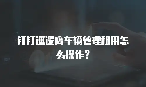 钉钉巡逻鹰车辆管理租用怎么操作？