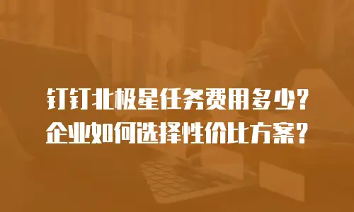 钉钉北极星任务费用多少？企业如何选择性价比方案？