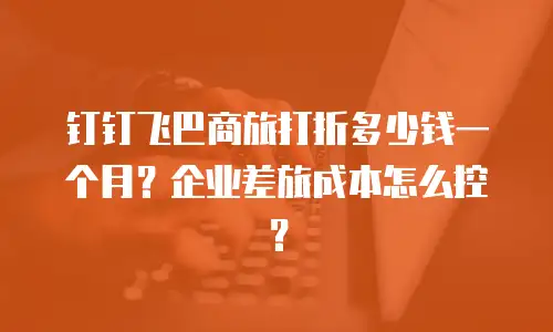 钉钉飞巴商旅打折多少钱一个月？企业差旅成本怎么控？