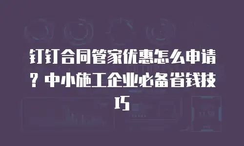 钉钉合同管家优惠怎么申请？中小施工企业必备省钱技巧