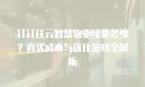 钉钉住云智慧物业续费多少？真实成本与优化策略全解析