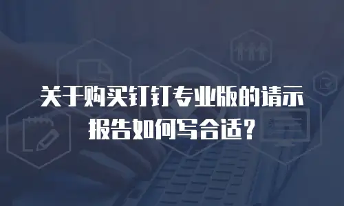关于购买钉钉专业版的请示报告如何写合适？