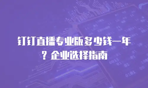 钉钉直播专业版多少钱一年？企业选择指南