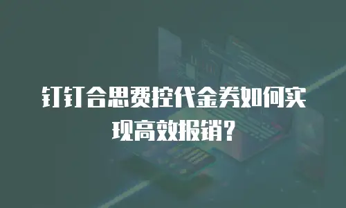 钉钉合思费控代金券如何实现高效报销？
