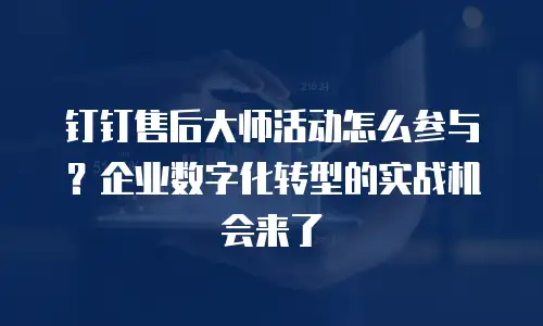 钉钉售后大师活动怎么参与？企业数字化转型的实战机会来了