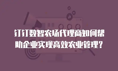 钉钉数智农场代理商如何帮助企业实现高效农业管理？