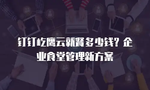 钉钉屹鹰云就餐多少钱？企业食堂管理新方案