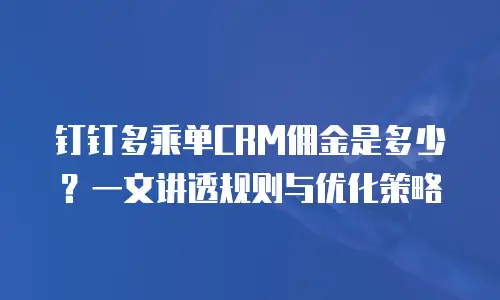 钉钉多乘单CRM佣金是多少？一文讲透规则与优化策略