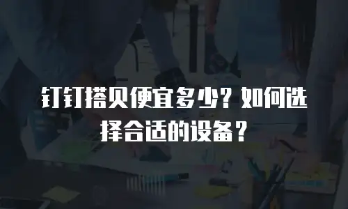 钉钉搭贝便宜多少？如何选择合适的设备？