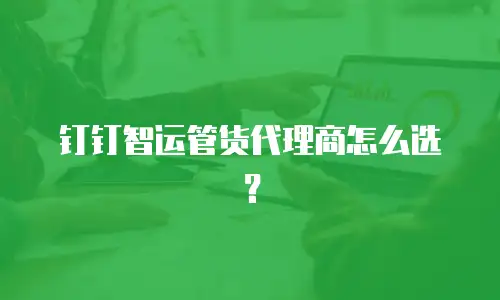 钉钉智运管货代理商怎么选？