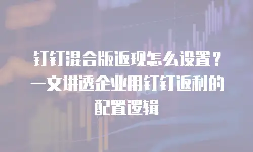 钉钉混合版返现怎么设置？一文讲透企业用钉钉返利的配置逻辑