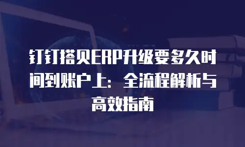 钉钉搭贝ERP升级要多久时间到账户上：全流程解析与高效指南