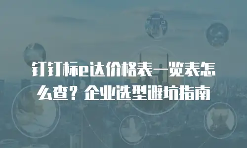 钉钉标e达价格表一览表怎么查？企业选型避坑指南