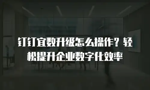 钉钉宜数升级怎么操作？轻松提升企业数字化效率