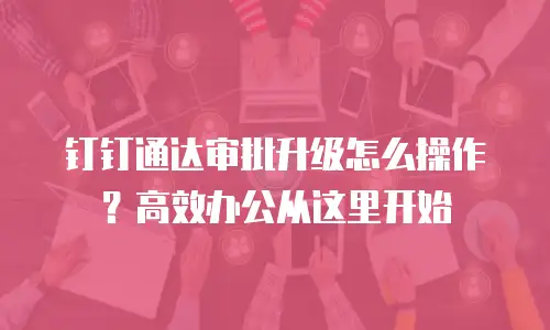 钉钉通达审批升级怎么操作？高效办公从这里开始