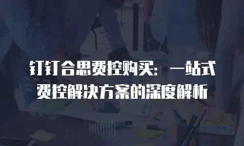 钉钉合思费控购买：一站式费控解决方案的深度解析