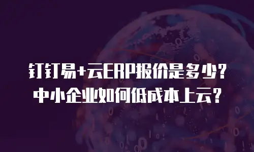 钉钉易+云ERP报价是多少？中小企业如何低成本上云？