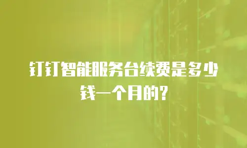 钉钉智能服务台续费是多少钱一个月的？