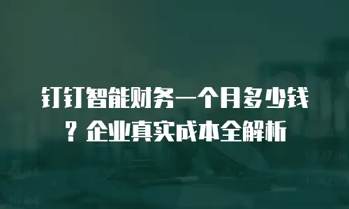 钉钉智能财务一个月多少钱？企业真实成本全解析